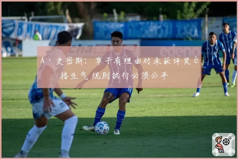 A·史密斯：华子有理由对未获评奖资格生气 规则执行必须公平