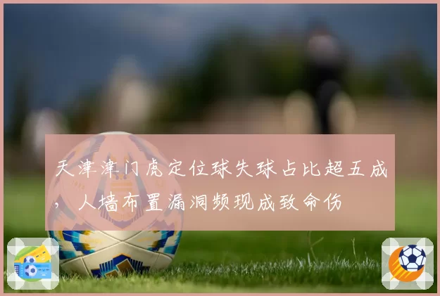 天津津门虎定位球失球占比超五成,人墙布置漏洞频现成致命伤