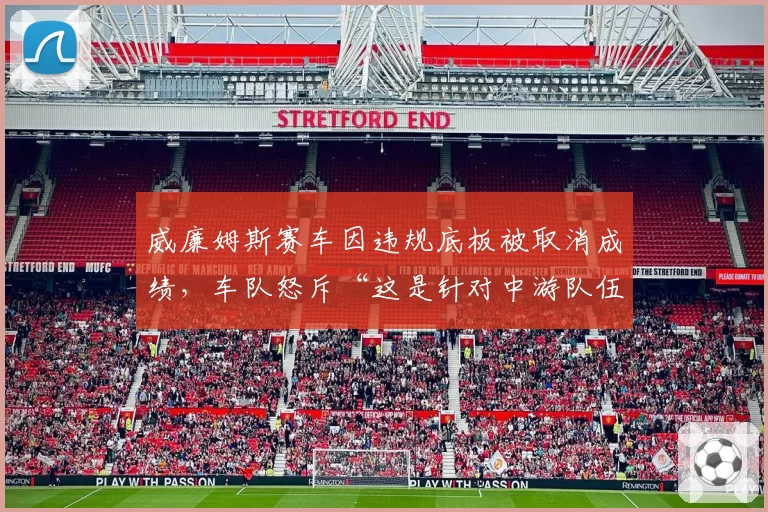 威廉姆斯赛车因违规底板被取消成绩,车队怒斥“这是针对中游队伍的阴谋”