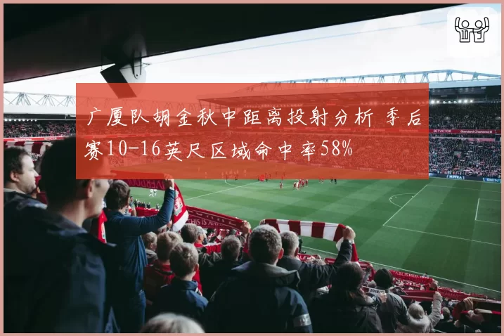 广厦队胡金秋中距离投射分析 季后赛10-16英尺区域命中率58%