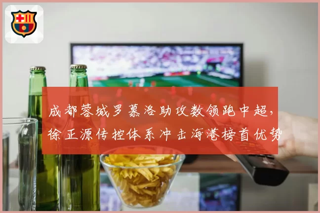 成都蓉城罗慕洛助攻数领跑中超，徐正源传控体系冲击海港榜首优势
