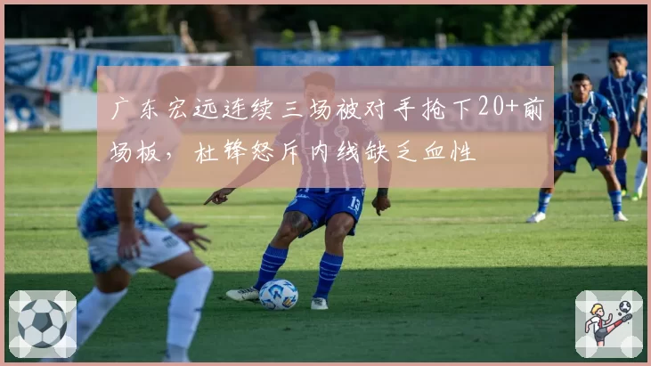 广东宏远连续三场被对手抢下20+前场板,杜锋怒斥内线缺乏血性