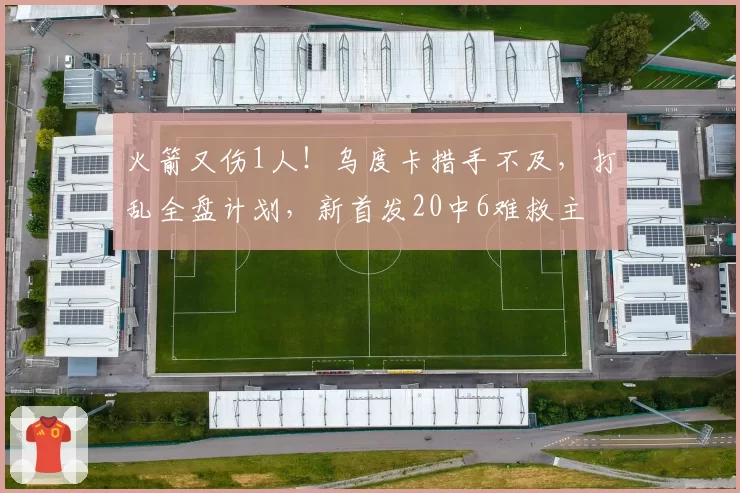 火箭又伤1人！乌度卡措手不及，打乱全盘计划，新首发20中6难救主