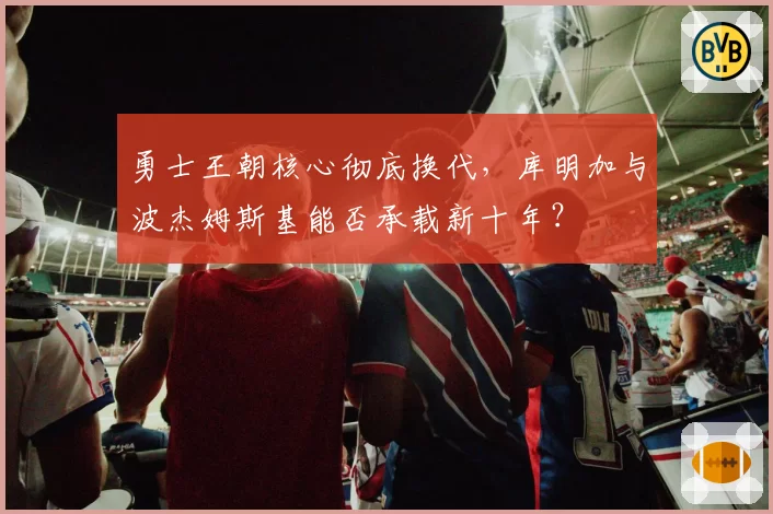 勇士王朝核心彻底换代,库明加与波杰姆斯基能否承载新十年?