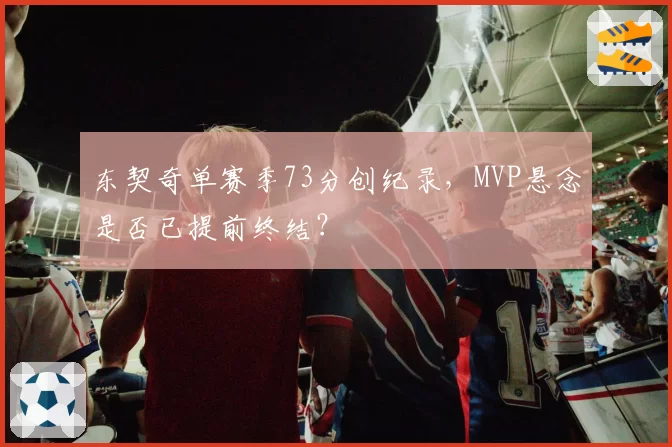 东契奇单赛季73分创纪录,MVP悬念是否已提前终结?