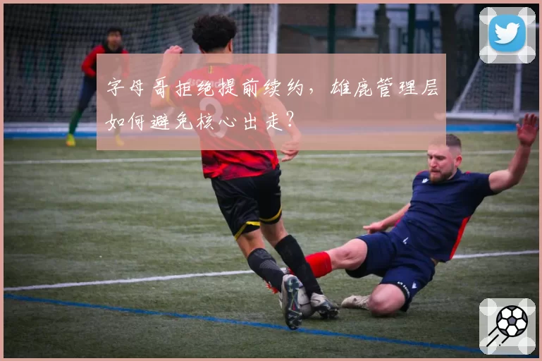 字母哥拒绝提前续约，雄鹿管理层如何避免核心出走？