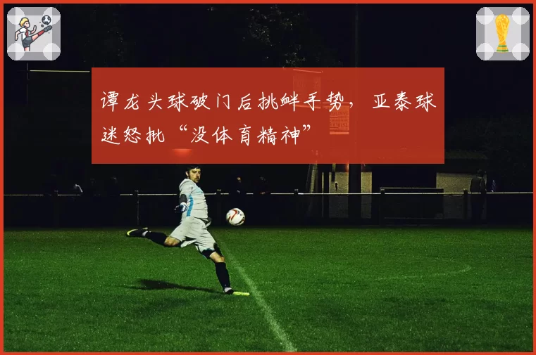 谭龙头球破门后挑衅手势，亚泰球迷怒批“没体育精神”