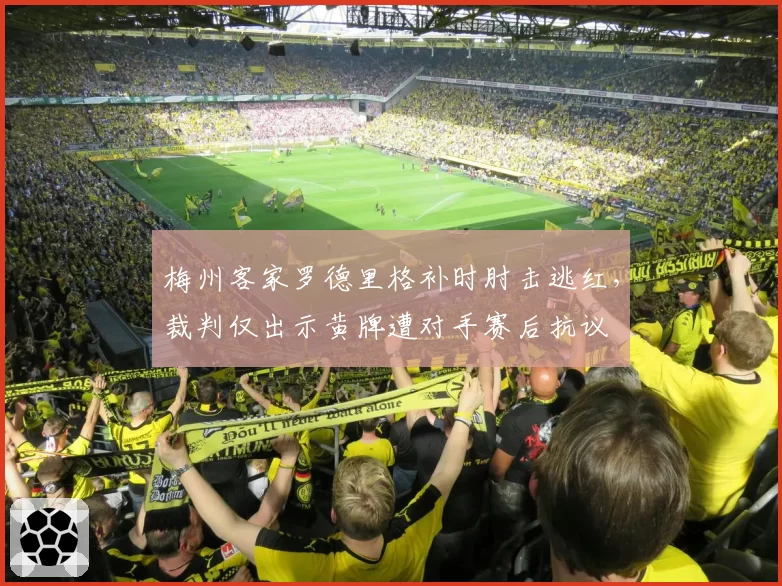 梅州客家罗德里格补时肘击逃红，裁判仅出示黄牌遭对手赛后抗议