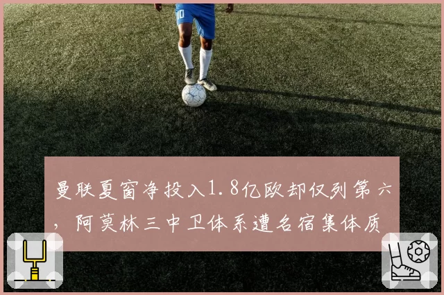 曼联夏窗净投入1.8亿欧却仅列第六，阿莫林三中卫体系遭名宿集体质疑