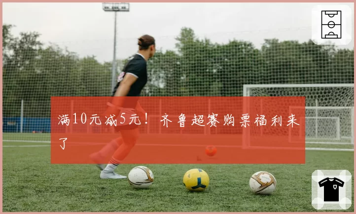 满10元减5元！齐鲁超赛购票福利来了