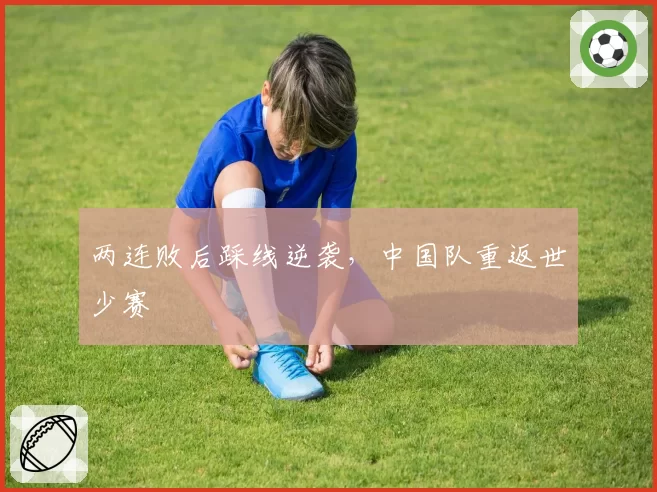 两连败后踩线逆袭,中国队重返世少赛