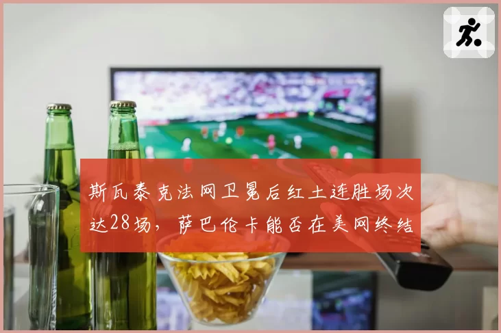 斯瓦泰克法网卫冕后红土连胜场次达28场，萨巴伦卡能否在美网终结其统治？