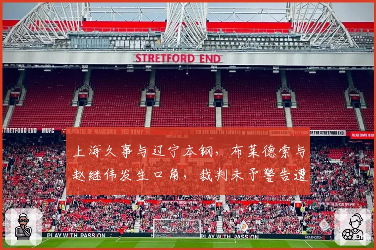 上海久事与辽宁本钢，布莱德索与赵继伟发生口角，裁判未予警告遭球迷声讨
