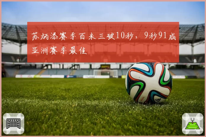 苏炳添赛季百米三破10秒，9秒91成亚洲赛季最佳