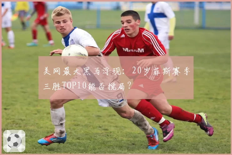 美网最大黑马浮现：20岁菲斯赛季三胜TOP10能否搅局？