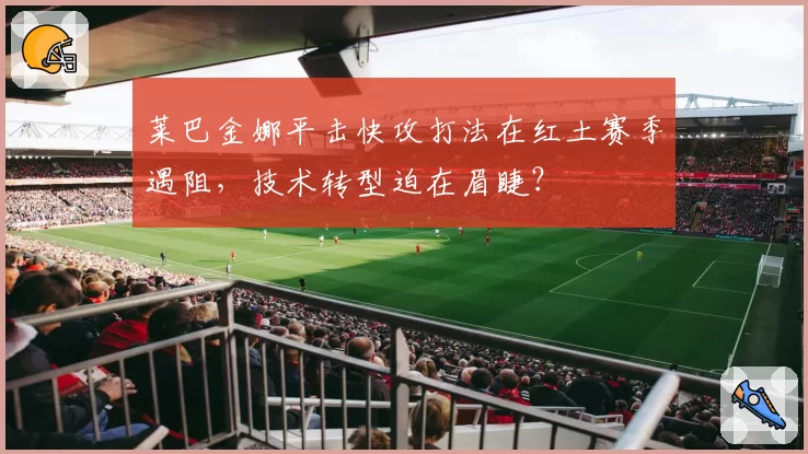 莱巴金娜平击快攻打法在红土赛季遇阻,技术转型迫在眉睫?