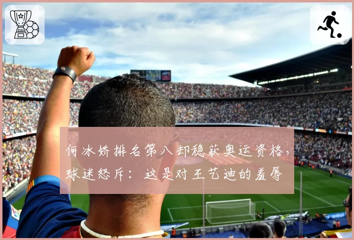 何冰娇排名第八却稳获奥运资格，球迷怒斥：这是对王艺迪的羞辱