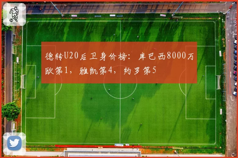 德转U20后卫身价榜：库巴西8000万欧第1，雅凯第4，约罗第5