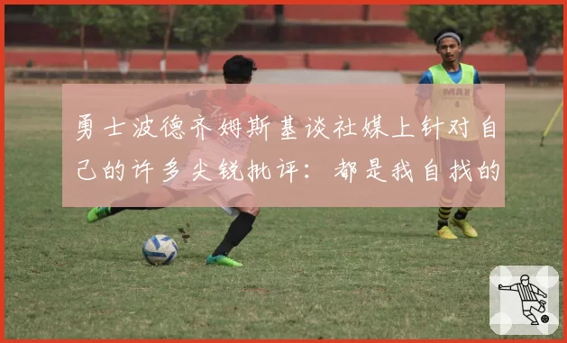 勇士波德齐姆斯基谈社媒上针对自己的许多尖锐批评：都是我自找的