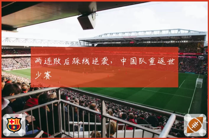 两连败后踩线逆袭,中国队重返世少赛