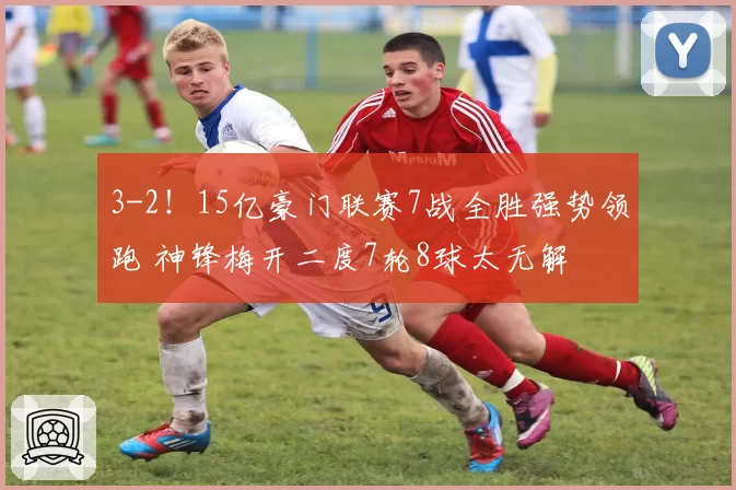 3-2！15亿豪门联赛7战全胜强势领跑 神锋梅开二度7轮8球太无解