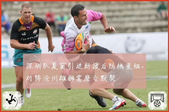 深圳队夏窗引进新援后防线重组,对阵沧州雄狮需磨合默契