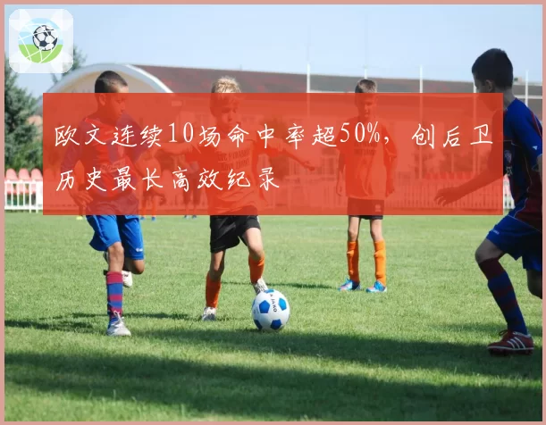 欧文连续10场命中率超50%，创后卫历史最长高效纪录