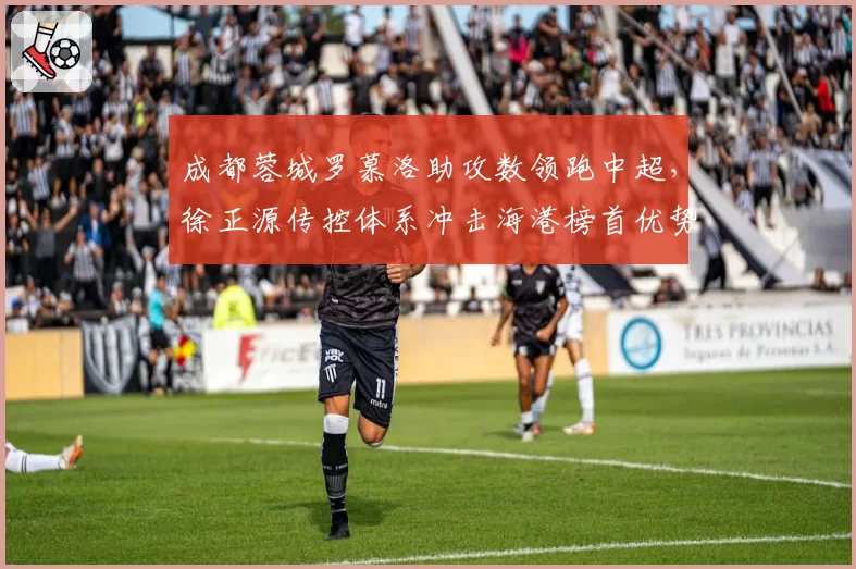 成都蓉城罗慕洛助攻数领跑中超，徐正源传控体系冲击海港榜首优势