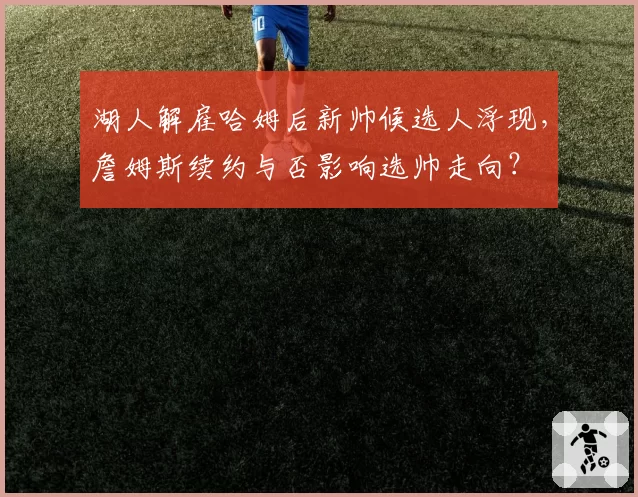 湖人解雇哈姆后新帅候选人浮现，詹姆斯续约与否影响选帅走向？