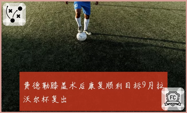 费德勒膝盖术后康复顺利目标9月拉沃尔杯复出