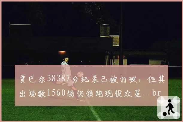 贾巴尔38387分纪录已被打破,但其出场数1560场仍领跑现役众星__br_