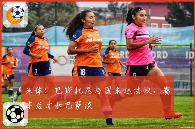 米体:巴斯托尼与国米达协议,赛季后才和巴萨谈