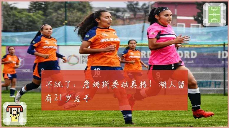 不玩了，詹姆斯要动真格！湖人留有21岁后手