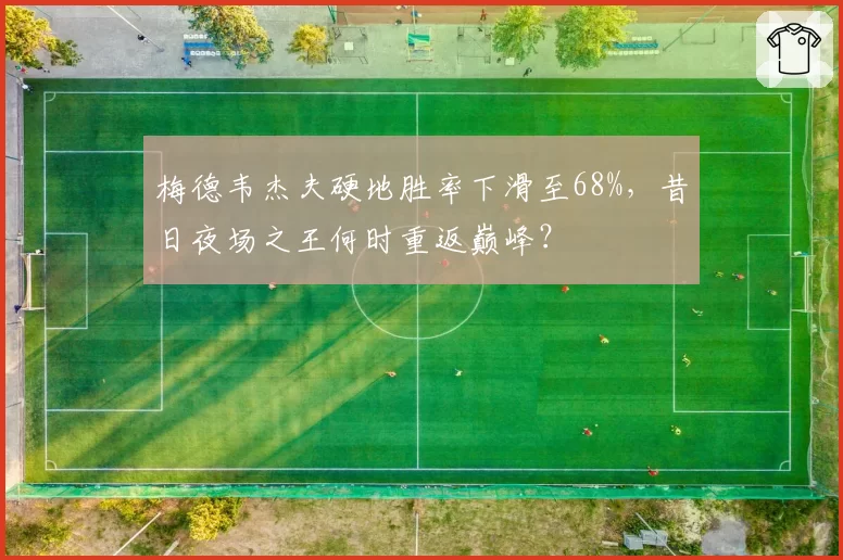 梅德韦杰夫硬地胜率下滑至68%，昔日夜场之王何时重返巅峰？