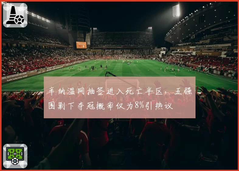 辛纳温网抽签进入死亡半区，五强围剿下夺冠概率仅为8%引热议