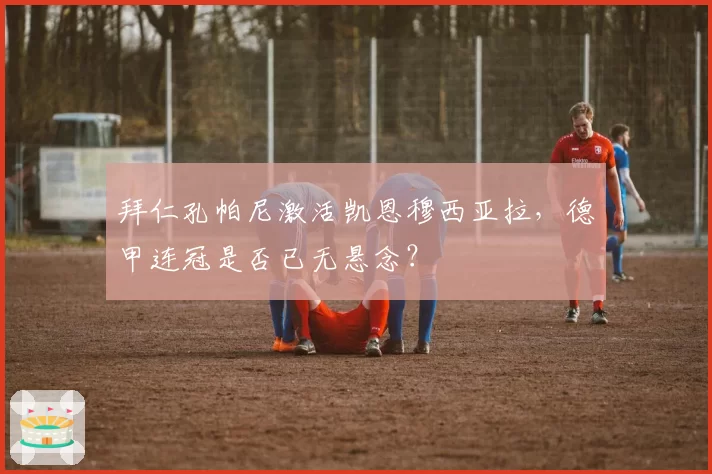 拜仁孔帕尼激活凯恩穆西亚拉，德甲连冠是否已无悬念？