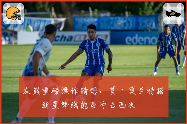 灰熊重磅操作猜想，贾·莫兰特搭档新星锋线能否冲击西决