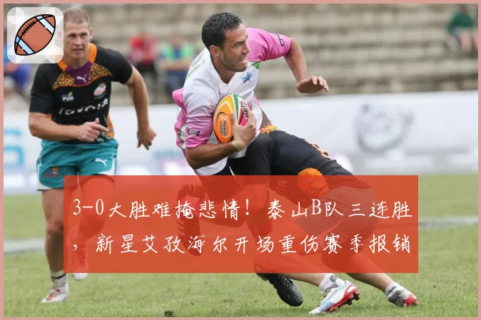 3-0大胜难掩悲情！泰山B队三连胜，新星艾孜海尔开场重伤赛季报销