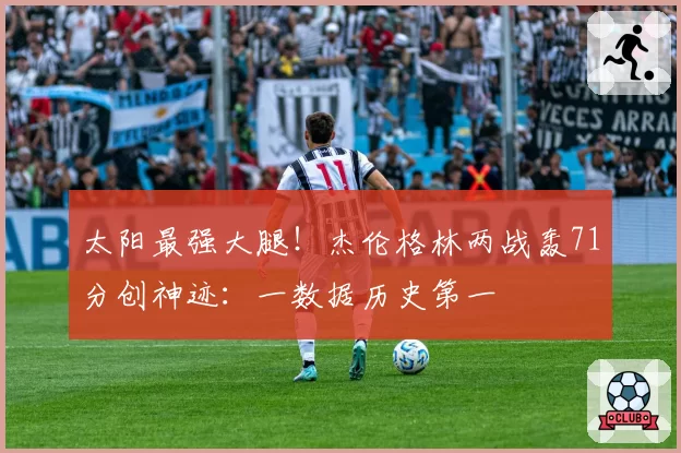 太阳最强大腿！杰伦格林两战轰71分创神迹：一数据历史第一