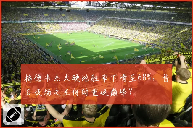 梅德韦杰夫硬地胜率下滑至68%，昔日夜场之王何时重返巅峰？