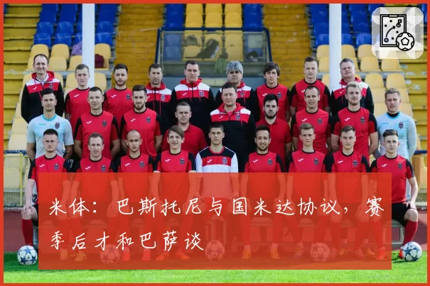 米体：巴斯托尼与国米达协议，赛季后才和巴萨谈