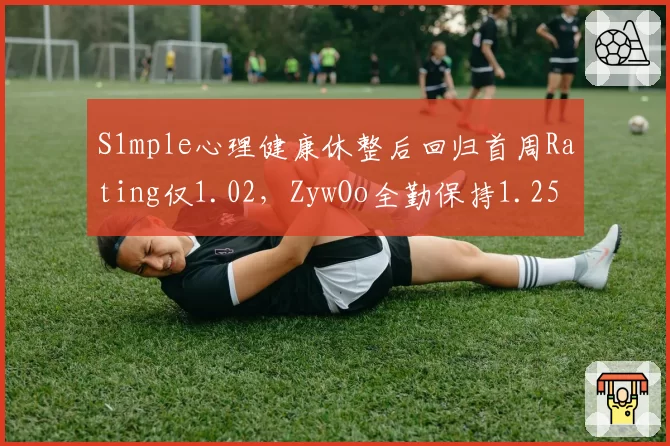 S1mple心理健康休整后回归首周Rating仅1.02，ZywOo全勤保持1.25 Rating对比