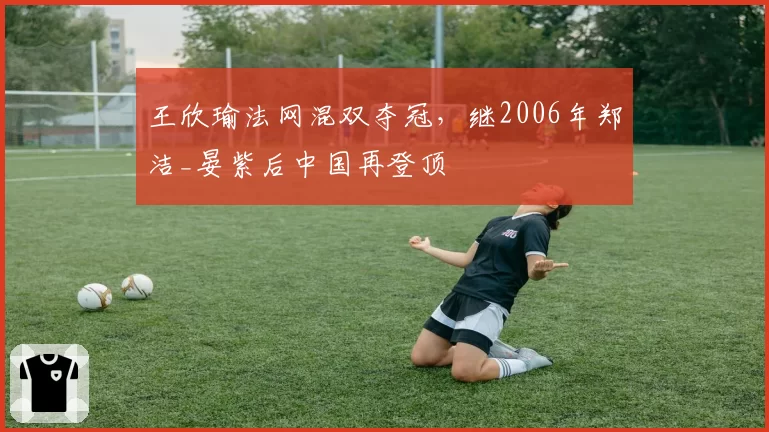 王欣瑜法网混双夺冠,继2006年郑洁_晏紫后中国再登顶