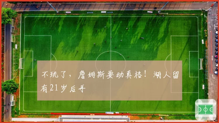 不玩了，詹姆斯要动真格！湖人留有21岁后手