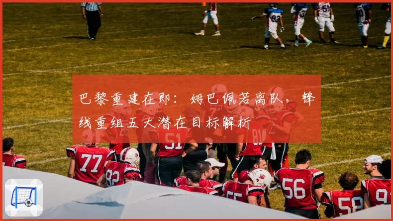 巴黎重建在即:姆巴佩若离队,锋线重组五大潜在目标解析