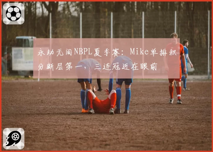 永劫无间NBPL夏季赛:Mike单排积分断层第一,三连冠近在眼前