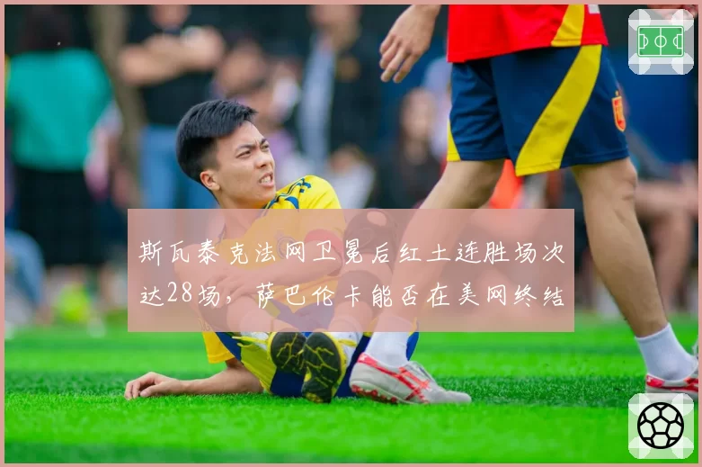 斯瓦泰克法网卫冕后红土连胜场次达28场，萨巴伦卡能否在美网终结其统治？