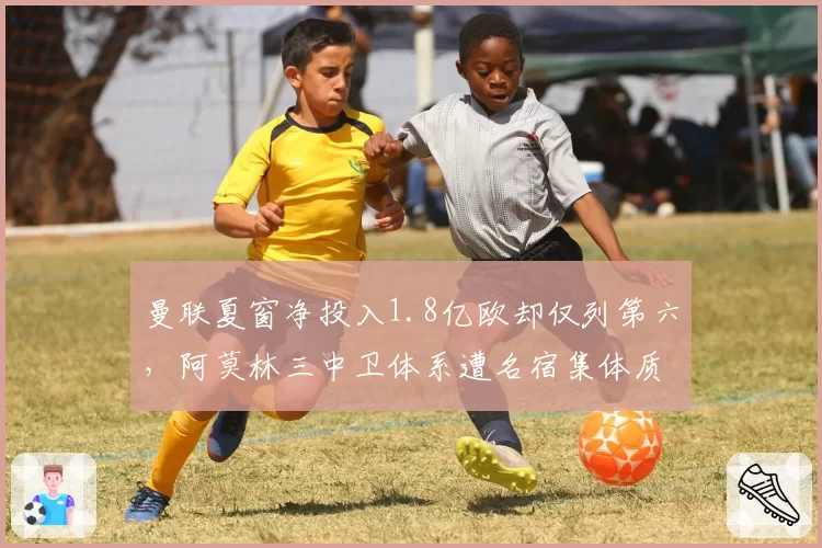 曼联夏窗净投入1.8亿欧却仅列第六，阿莫林三中卫体系遭名宿集体质疑