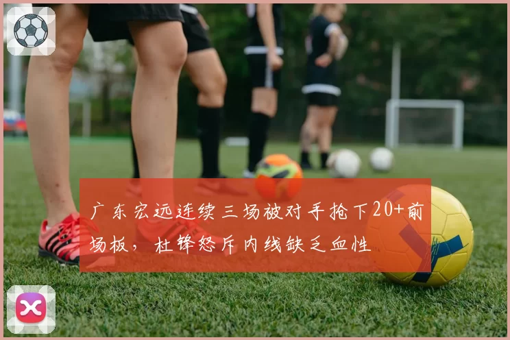 广东宏远连续三场被对手抢下20+前场板,杜锋怒斥内线缺乏血性