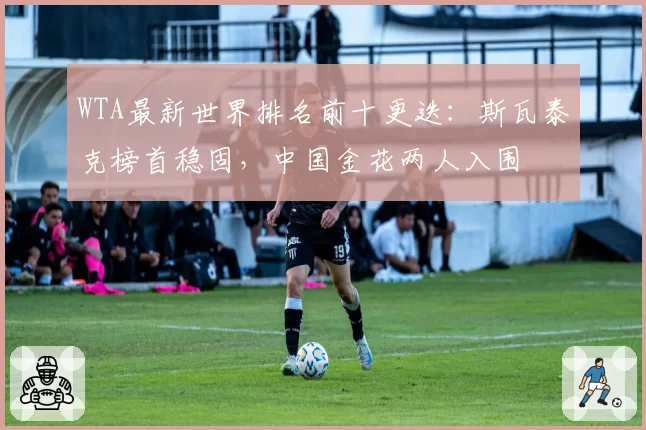 WTA最新世界排名前十更迭：斯瓦泰克榜首稳固，中国金花两人入围